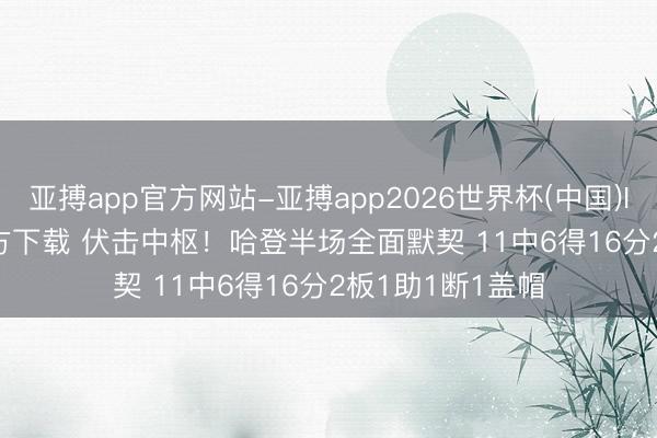 亚搏app官方网站-亚搏app2026世界杯(中国)IOS/Android官方下载 伏击中枢！哈登半场全面默契 11中6得16分2板1助1断1盖帽