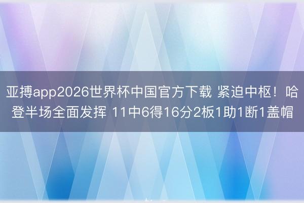 亚搏app2026世界杯中国官方下载 紧迫中枢！哈登半场全面发挥 11中6得16分2板1助1断1盖帽