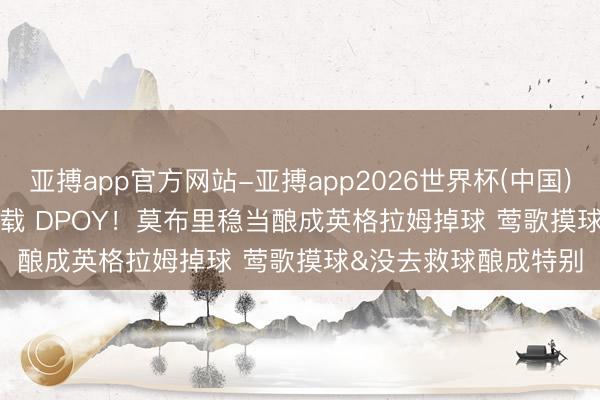 亚搏app官方网站-亚搏app2026世界杯(中国)IOS/Android官方下载 DPOY！莫布里稳当酿成英格拉姆掉球 莺歌摸球&没去救球酿成特别