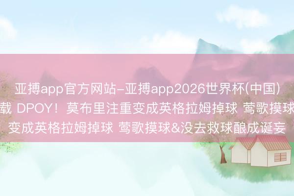 亚搏app官方网站-亚搏app2026世界杯(中国)IOS/Android官方下载 DPOY！莫布里注重变成英格拉姆掉球 莺歌摸球&没去救球酿成诞妄