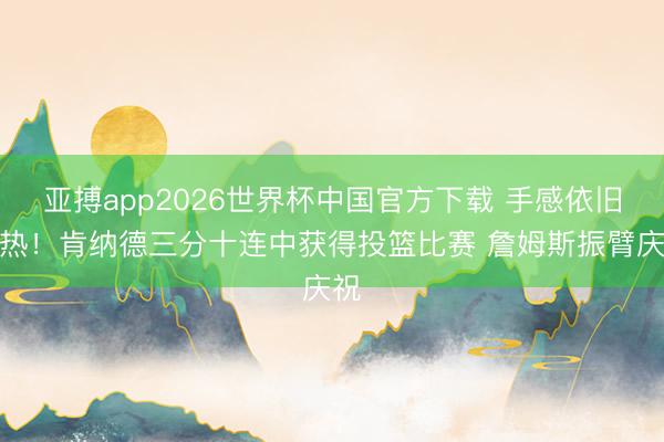 亚搏app2026世界杯中国官方下载 手感依旧火热！肯纳德三分十连中获得投篮比赛 詹姆斯振臂庆祝