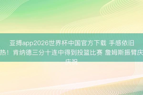 亚搏app2026世界杯中国官方下载 手感依旧火热！肯纳德三分十连中得到投篮比赛 詹姆斯振臂庆祝