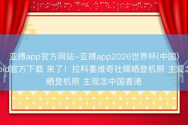 亚搏app官方网站-亚搏app2026世界杯(中国)IOS/Android官方下载 来了！拉科塞维奇社媒晒登机照 主观念中国香港