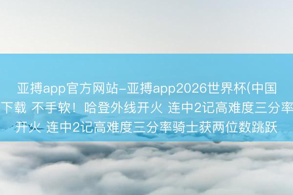 亚搏app官方网站-亚搏app2026世界杯(中国)IOS/Android官方下载 不手软！哈登外线开火 连中2记高难度三分率骑士获两位数跳跃