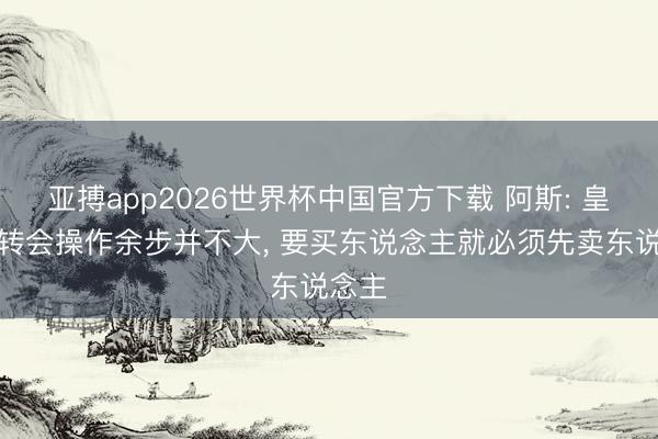 亚搏app2026世界杯中国官方下载 阿斯: 皇马的转会操作余步并不大， 要买东说念主就必须先卖东说念主
