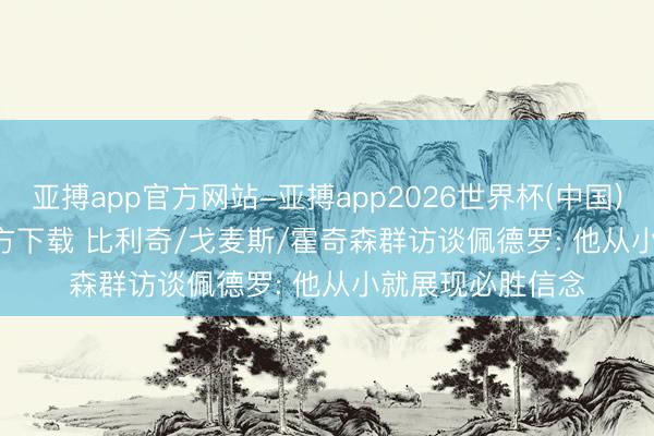 亚搏app官方网站-亚搏app2026世界杯(中国)IOS/Android官方下载 比利奇/戈麦斯/霍奇森群访谈佩德罗: 他从小就展现必胜信念