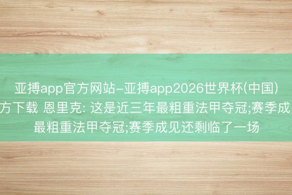 亚搏app官方网站-亚搏app2026世界杯(中国)IOS/Android官方下载 恩里克: 这是近三年最粗重法甲夺冠;赛季成见还剩临了一场