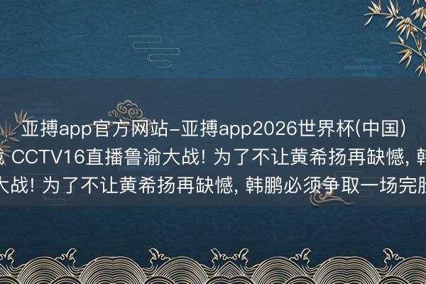 亚搏app官方网站-亚搏app2026世界杯(中国)IOS/Android官方下载 CCTV16直播鲁渝大战! 为了不让黄希扬再缺憾， 韩鹏必须争取一场完胜