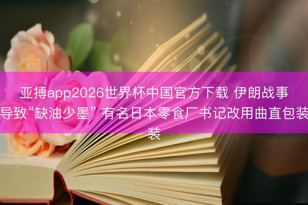 亚搏app2026世界杯中国官方下载 伊朗战事导致“缺油少墨” 有名日本零食厂书记改用曲直包装