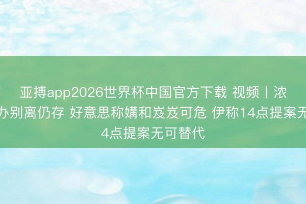 亚搏app2026世界杯中国官方下载 视频丨浓缩铀惩办别离仍存 好意思称媾和岌岌可危 伊称14点提案无可替代