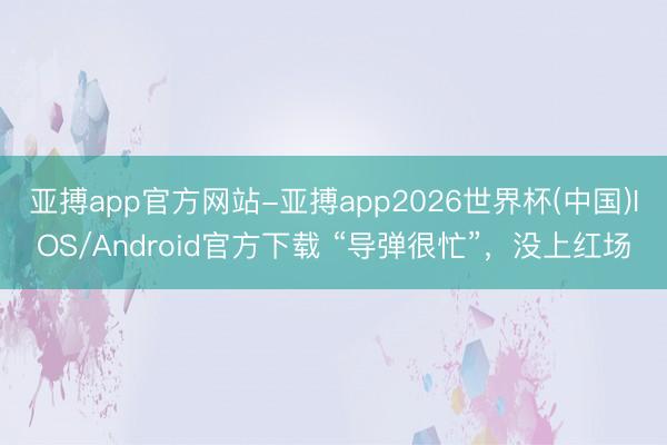 亚搏app官方网站-亚搏app2026世界杯(中国)IOS/Android官方下载 “导弹很忙”，没上红场