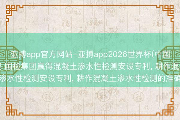 亚搏app官方网站-亚搏app2026世界杯(中国)IOS/Android官方下载 国检集团赢得混凝土渗水性检测安设专利， 耕作混凝土渗水性检测的准确性
