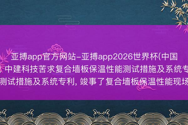 亚搏app官方网站-亚搏app2026世界杯(中国)IOS/Android官方下载 中建科技苦求复合墙板保温性能测试措施及系统专利， 竣事了复合墙板保温性能现场测试的高精度