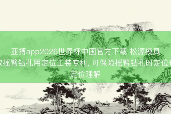 亚搏app2026世界杯中国官方下载 松源模具获取摇臂钻孔用定位工装专利， 可保险摇臂钻孔时定位理解