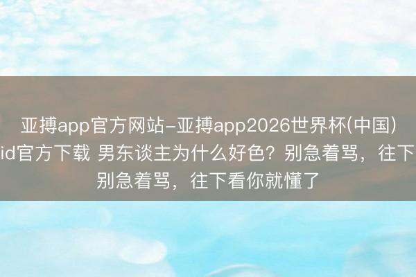 亚搏app官方网站-亚搏app2026世界杯(中国)IOS/Android官方下载 男东谈主为什么好色？别急着骂，往下看你就懂了