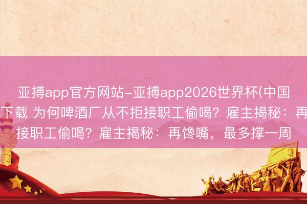 亚搏app官方网站-亚搏app2026世界杯(中国)IOS/Android官方下载 为何啤酒厂从不拒接职工偷喝？雇主揭秘：再馋嘴，最多撑一周