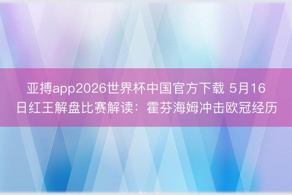 亚搏app2026世界杯中国官方下载 5月16日红王解盘比赛解读：霍芬海姆冲击欧冠经历
