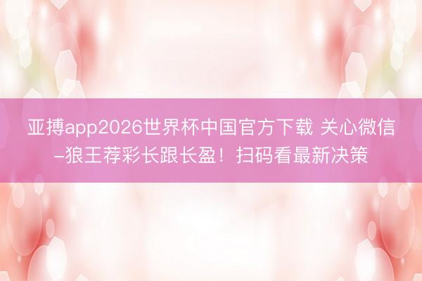 亚搏app2026世界杯中国官方下载 关心微信-狼王荐彩长跟长盈！扫码看最新决策