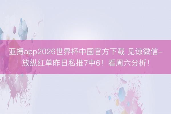 亚搏app2026世界杯中国官方下载 见谅微信-放纵红单昨日私推7中6！看周六分析！