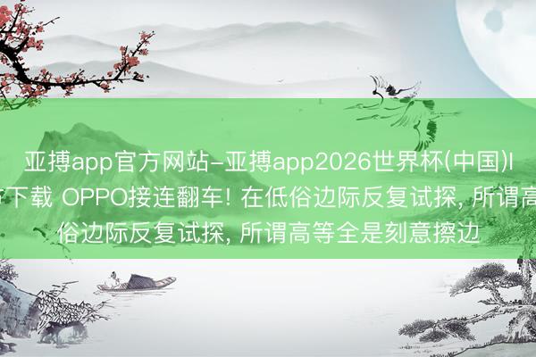 亚搏app官方网站-亚搏app2026世界杯(中国)IOS/Android官方下载 OPPO接连翻车! 在低俗边际反复试探， 所谓高等全是刻意擦边