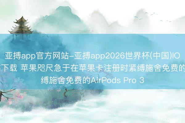 亚搏app官方网站-亚搏app2026世界杯(中国)IOS/Android官方下载 苹果咫尺急于在苹果卡注册时紧缚施舍免费的AirPods Pro 3