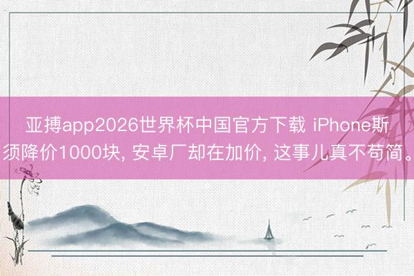 亚搏app2026世界杯中国官方下载 iPhone斯须降价1000块, 安卓厂却在加价, 这事儿真不苟简。