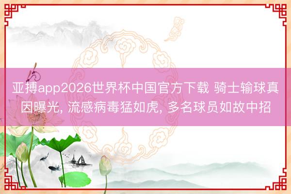 亚搏app2026世界杯中国官方下载 骑士输球真因曝光， 流感病毒猛如虎， 多名球员如故中招