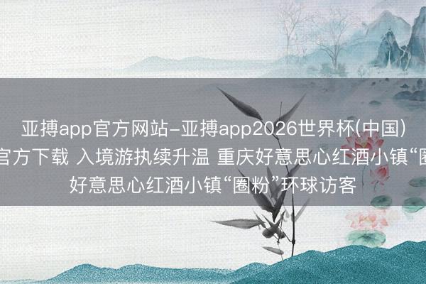 亚搏app官方网站-亚搏app2026世界杯(中国)IOS/Android官方下载 入境游执续升温 重庆好意思心红酒小镇“圈粉”环球访客
