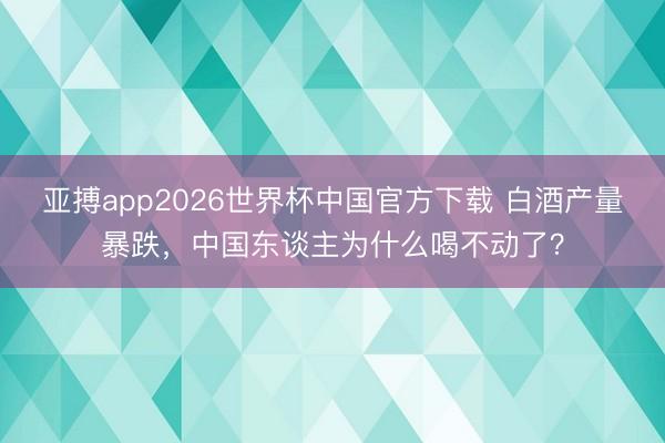 亚搏app2026世界杯中国官方下载 白酒产量暴跌，中国东谈主为什么喝不动了？