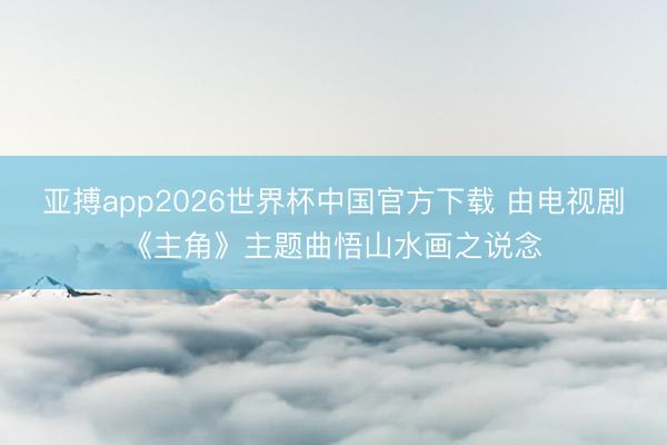 亚搏app2026世界杯中国官方下载 由电视剧《主角》主题曲悟山水画之说念
