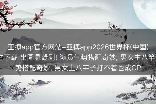 亚搏app官方网站-亚搏app2026世界杯(中国)IOS/Android官方下载 出圈悬疑剧! 演员气势搭配奇妙， 男女主八竿子打不着也成CP