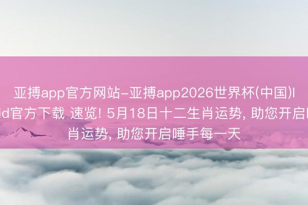 亚搏app官方网站-亚搏app2026世界杯(中国)IOS/Android官方下载 速览! 5月18日十二生肖运势， 助您开启唾手每一天