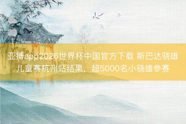 亚搏app2026世界杯中国官方下载 斯巴达骁雄儿童赛杭州站结果，超5000名小骁雄参赛