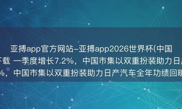 亚搏app官方网站-亚搏app2026世界杯(中国)IOS/Android官方下载 一季度增长7.2%，中国市集以双重扮装助力日产汽车全年功绩回暖