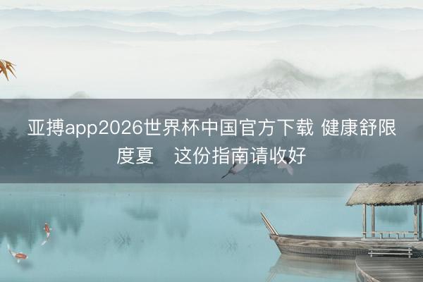 亚搏app2026世界杯中国官方下载 健康舒限度夏 这份指南请收好