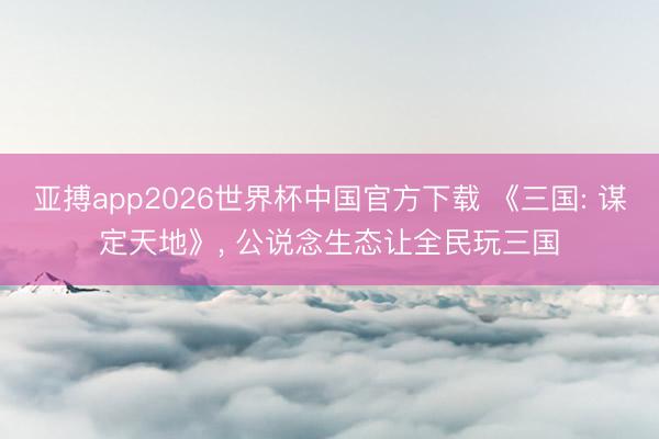 亚搏app2026世界杯中国官方下载 《三国: 谋定天地》, 公说念生态让全民玩三国