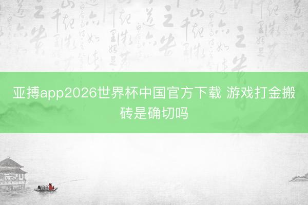 亚搏app2026世界杯中国官方下载 游戏打金搬砖是确切吗