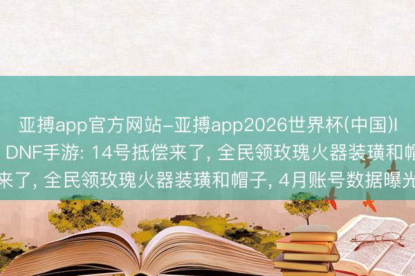 亚搏app官方网站-亚搏app2026世界杯(中国)IOS/Android官方下载 DNF手游: 14号抵偿来了, 全民领玫瑰火器装璜和帽子, 4月账号数据曝光