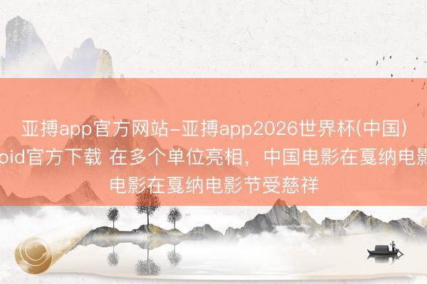 亚搏app官方网站-亚搏app2026世界杯(中国)IOS/Android官方下载 在多个单位亮相,中国电影在戛纳电影节受慈祥