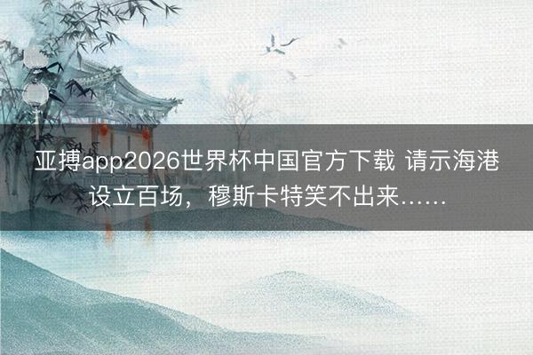 亚搏app2026世界杯中国官方下载 请示海港设立百场，穆斯卡特笑不出来……