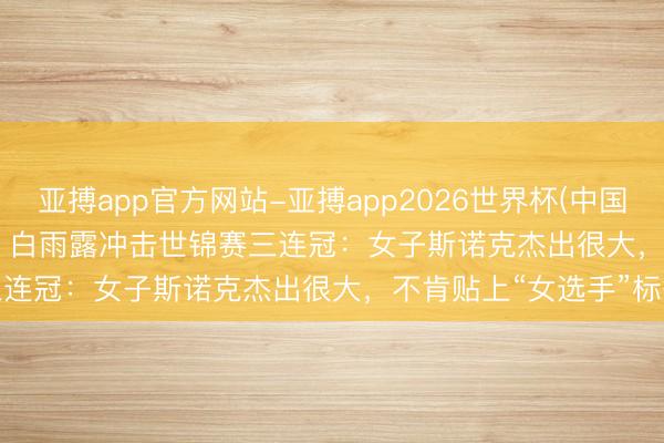 亚搏app官方网站-亚搏app2026世界杯(中国)IOS/Android官方下载 白雨露冲击世锦赛三连冠：女子斯诺克杰出很大，不肯贴上“女选手”标签