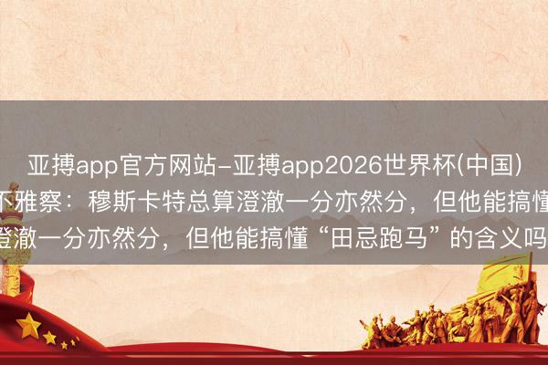 亚搏app官方网站-亚搏app2026世界杯(中国)IOS/Android官方下载 不雅察：穆斯卡特总算澄澈一分亦然分，但他能搞懂 “田忌跑马” 的含义吗？