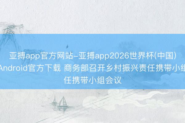 亚搏app官方网站-亚搏app2026世界杯(中国)IOS/Android官方下载 商务部召开乡村振兴责任携带小组会议