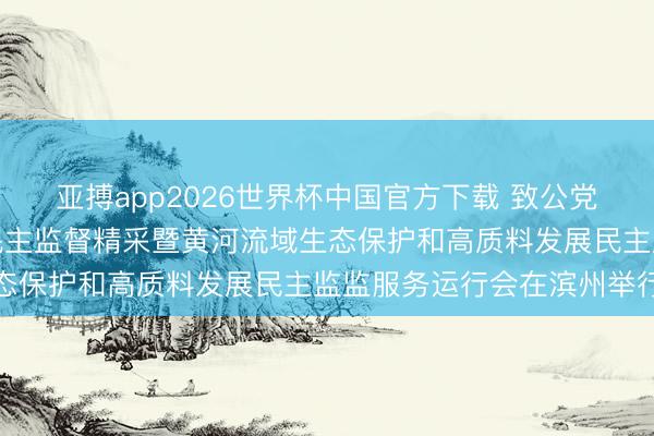 亚搏app2026世界杯中国官方下载 致公党中央长江生态环境保护民主监督精采暨黄河流域生态保护和高质料发展民主监监服务运行会在滨州举行