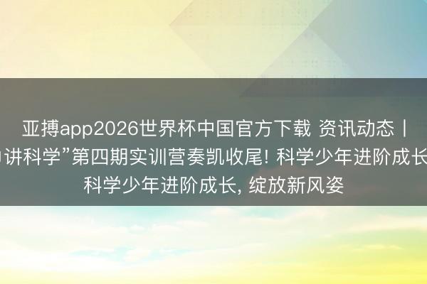 亚搏app2026世界杯中国官方下载 资讯动态丨2026“红围巾讲科学”第四期实训营奏凯收尾! 科学少年进阶成长, 绽放新风姿
