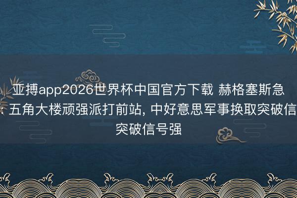 亚搏app2026世界杯中国官方下载 赫格塞斯急返华: 五角大楼顽强派打前站， 中好意思军事换取突破信号强