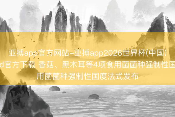 亚搏app官方网站-亚搏app2026世界杯(中国)IOS/Android官方下载 香菇、黑木耳等4项食用菌菌种强制性国度法式发布