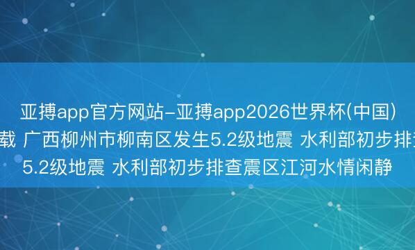 亚搏app官方网站-亚搏app2026世界杯(中国)IOS/Android官方下载 广西柳州市柳南区发生5.2级地震 水利部初步排查震区江河水情闲静