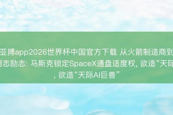 亚搏app2026世界杯中国官方下载 从火箭制造商到AI算力明志励志: 马斯克锁定SpaceX通盘适度权， 欲造“天际AI巨兽”