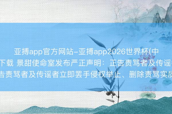 亚搏app官方网站-亚搏app2026世界杯(中国)IOS/Android官方下载 景甜使命室发布严正声明：正告责骂者及传谣者立即罢手侵权举止、删除责骂实质、抛弃不良影响